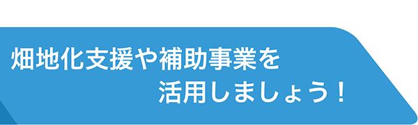 畑地化支援や補助事業を活用しましょう2